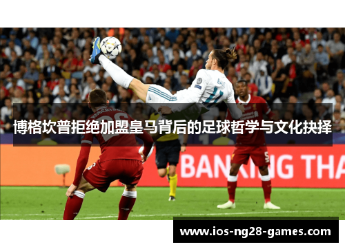 博格坎普拒绝加盟皇马背后的足球哲学与文化抉择