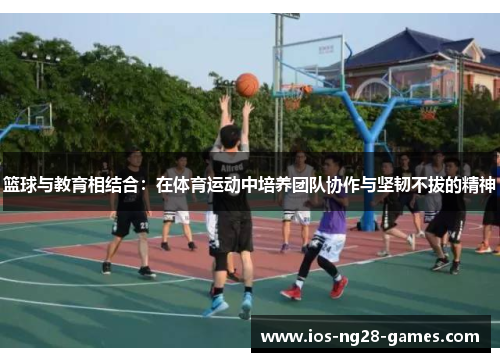 篮球与教育相结合:在体育运动中培养团队协作与坚韧不拔的精神 篮球与教育相结合:在体育运动中培养团队协作与坚韧不拔的精神