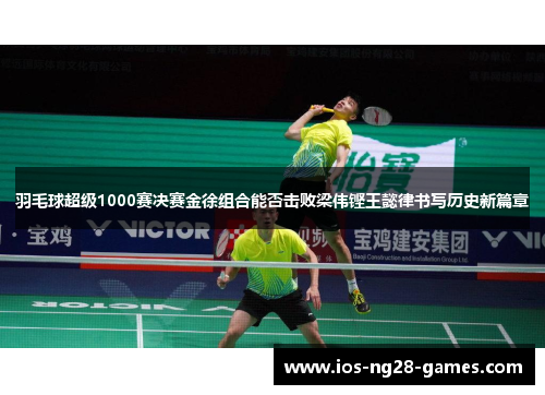 羽毛球超级1000赛决赛金徐组合能否击败梁伟铿王懿律书写历史新篇章 羽毛球超级1000赛决赛金徐组合能否击败梁伟铿王懿律书写历史新篇章