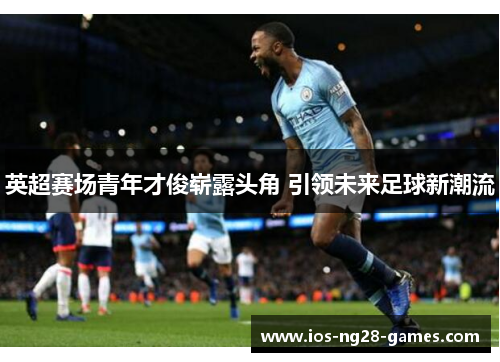 英超赛场青年才俊崭露头角 引领未来足球新潮流 英超赛场青年才俊崭露头角 引领未来足球新潮流