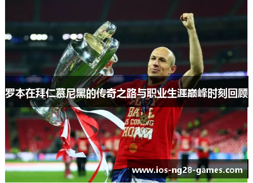 罗本在拜仁慕尼黑的传奇之路与职业生涯巅峰时刻回顾 罗本在拜仁慕尼黑的传奇之路与职业生涯巅峰时刻回顾