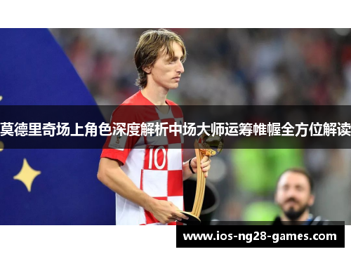 莫德里奇场上角色深度解析中场大师运筹帷幄全方位解读