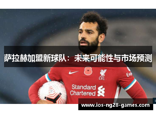 萨拉赫加盟新球队:未来可能性与市场预测 萨拉赫加盟新球队:未来可能性与市场预测