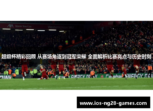超级杯精彩回顾 从赛场角逐到冠军荣耀 全面解析比赛亮点与历史时刻